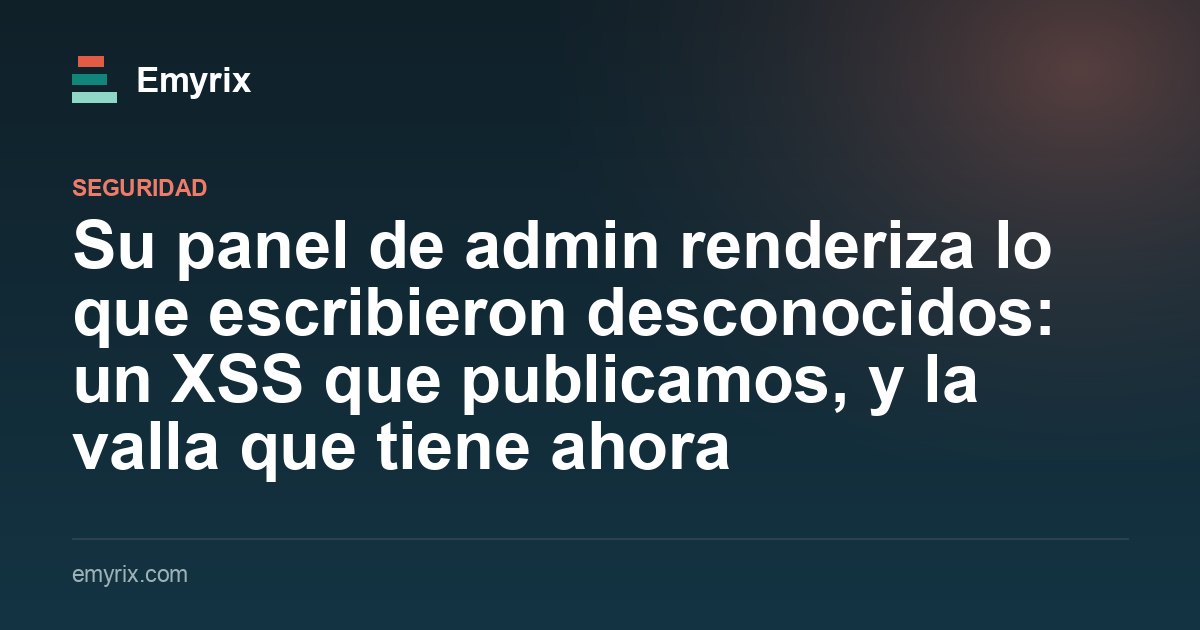 Su panel de admin renderiza lo que escribieron desconocidos: un XSS que publicamos, y la valla que tiene ahora