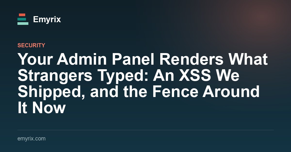 Your Admin Panel Renders What Strangers Typed: An XSS We Shipped, and the Fence Around It Now